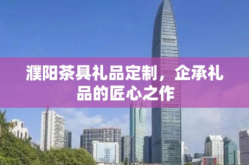 濮阳茶具礼品定制，企承礼品的匠心之作