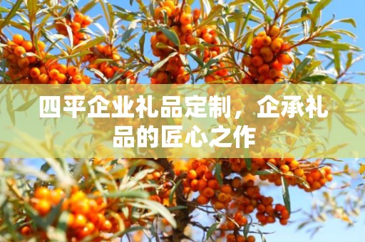 四平企业礼品定制，企承礼品的匠心之作