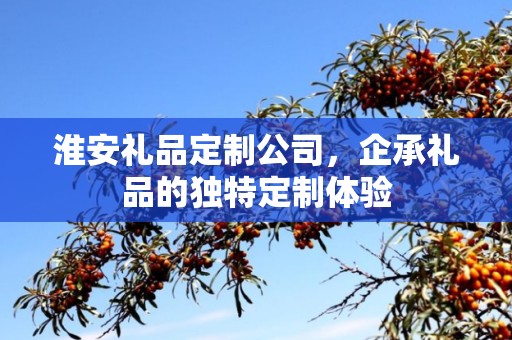 淮安礼品定制公司，企承礼品的独特定制体验