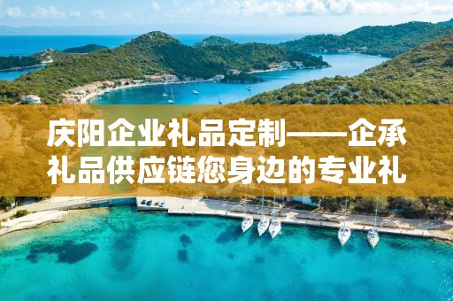 庆阳企业礼品定制——企承礼品供应链您身边的专业礼品定制公司